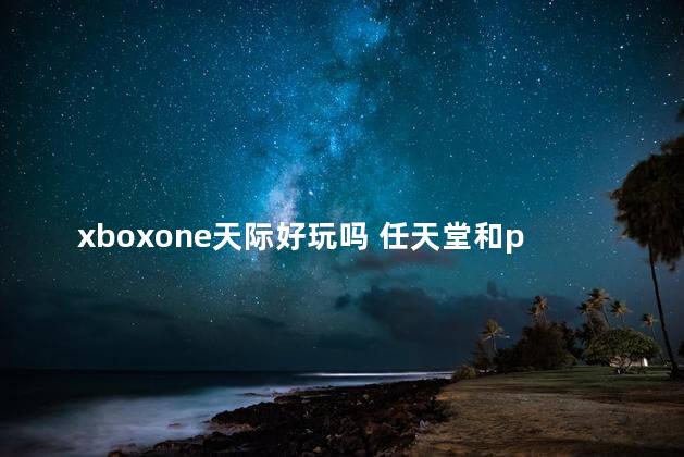 xboxone天际好玩吗 任天堂和ps4